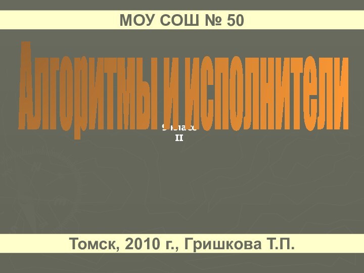 9 классIIАлгоритмы и исполнителиМОУ СОШ № 50Томск, 2010 г., Гришкова Т.П.