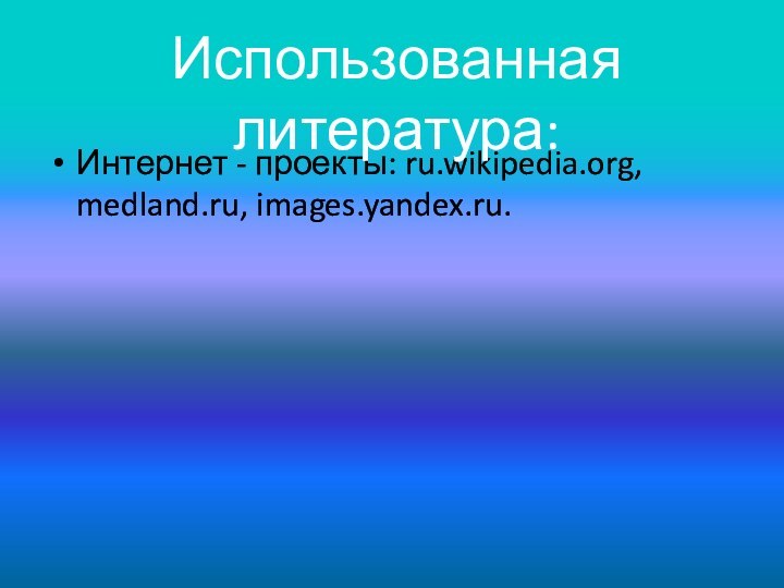 Интернет - проекты: ru.wikipedia.org, medland.ru, images.yandex.ru.Использованная литература: