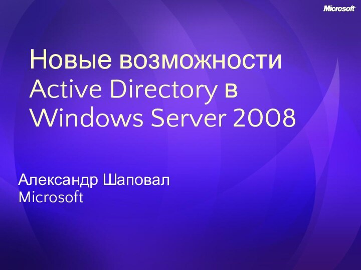 Новые возможности Active Directory в Windows Server 2008Александр ШаповалMicrosoft