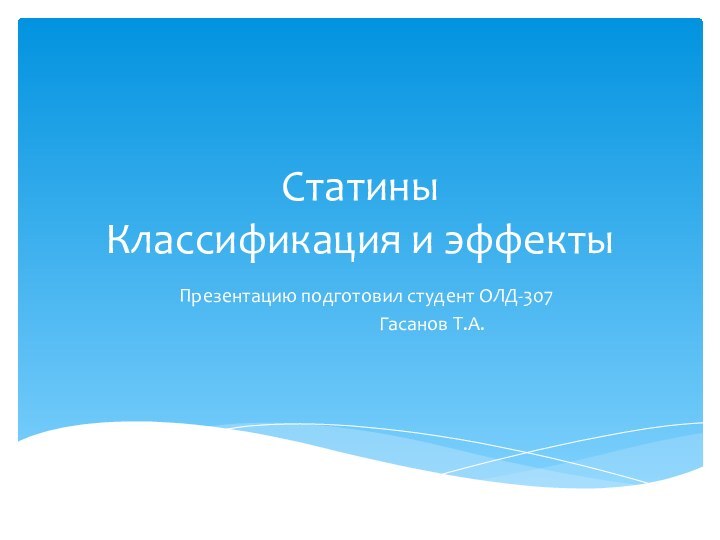 Статины Классификация и эффекты  Презентацию подготовил студент ОЛД-307				Гасанов Т.А.