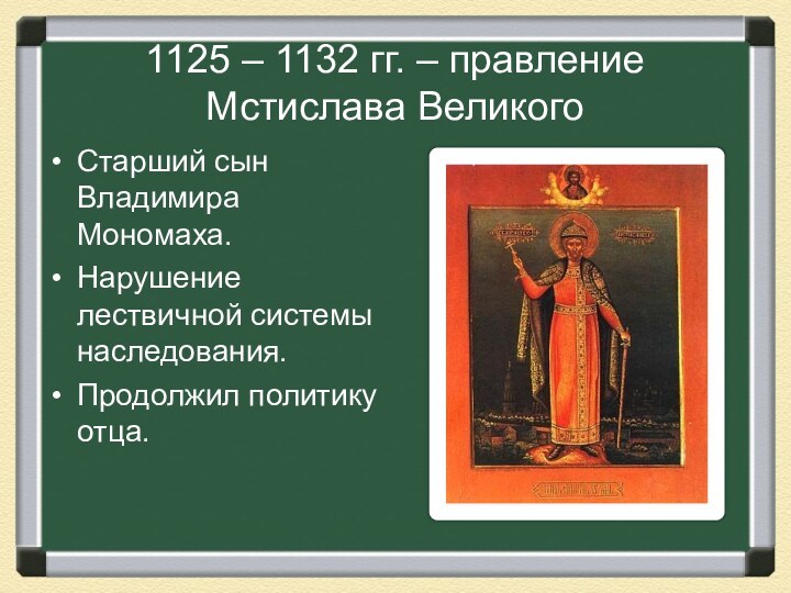 1125 – 1132 гг. – правление Мстислава ВеликогоСтарший сын Владимира Мономаха.Нарушение лествичной системы наследования.Продолжил политику отца.
