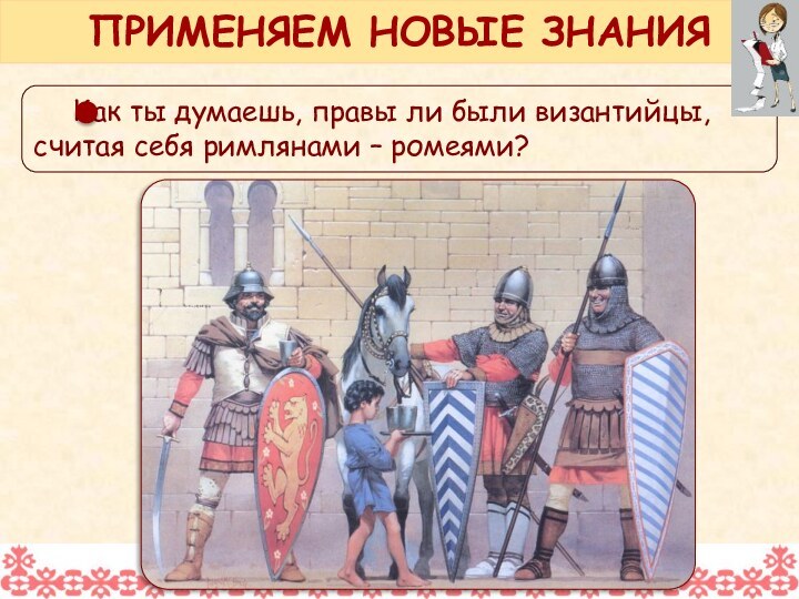 Как ты думаешь, правы ли были византийцы, считая себя римлянами – ромеями?ПРИМЕНЯЕМ НОВЫЕ ЗНАНИЯ