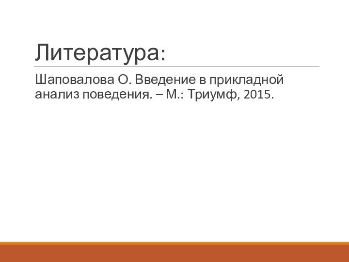 Литература:Шаповалова О. Введение в прикладной анализ поведения. – М.: Триумф, 2015.