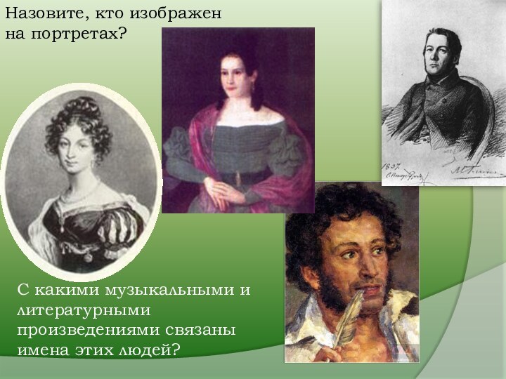 Назовите, кто изображен на портретах?С какими музыкальными и литературными произведениями связаны имена этих людей?
