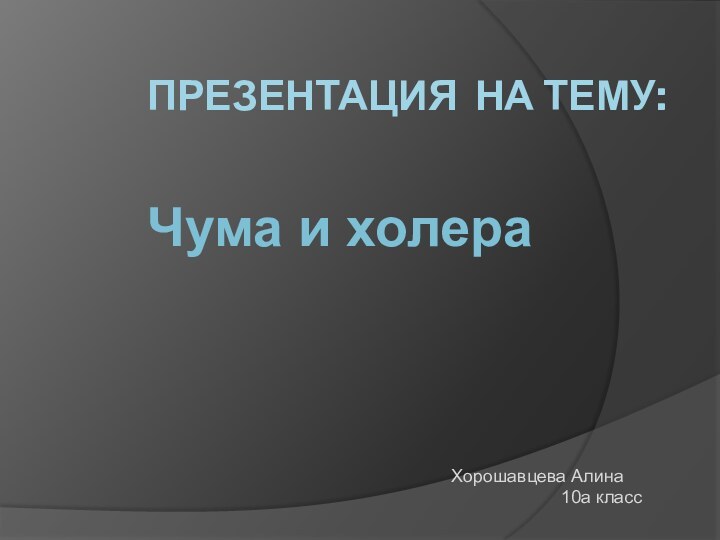 Презентация на тему:     Чума и холераХорошавцева Алина