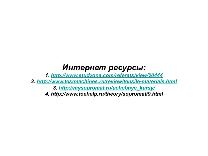Интернет ресурсы: 1. http://www.studzona.com/referats/view/204442. http://www.testmachines.ru/review/tensile-materials.html3. http://mysopromat.ru/uchebnye_kursy/4. http://www.toehelp.ru/theory/sopromat/9.html