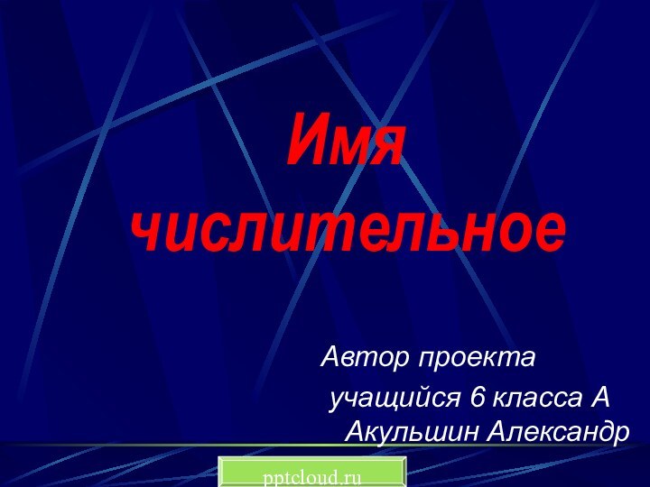 Имя числительноеАвтор проекта учащийся 6 класса А Акульшин Александр