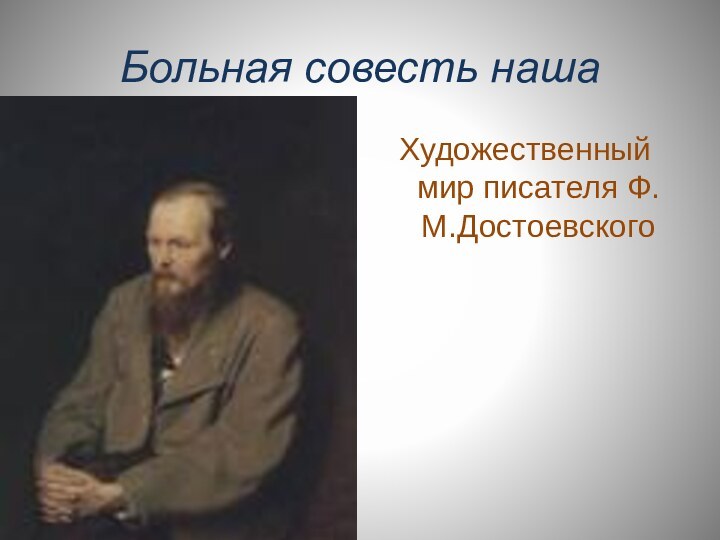 Больная совесть нашаХудожественный мир писателя Ф.М.Достоевского