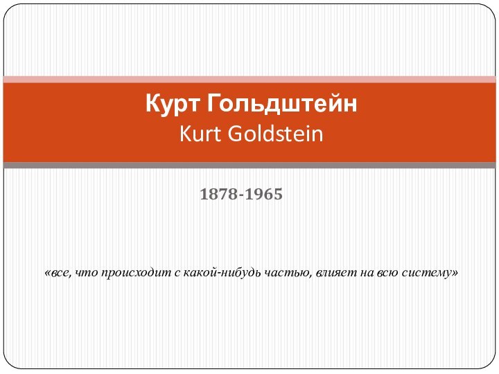 1878-1965 Курт Гольдштейн  Kurt Goldstein «все, что происходит с какой-нибудь частью, влияет на всю систему»