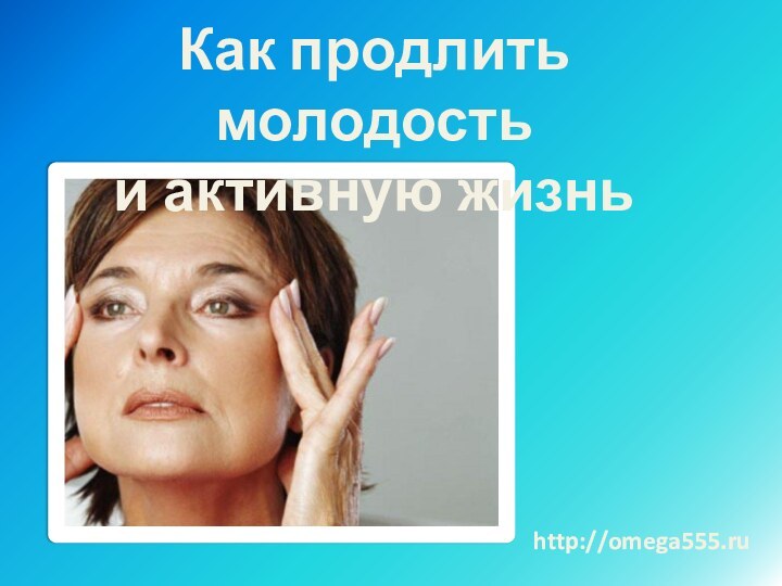 Как продлить молодостьи активную жизньhttp://omega555.ru