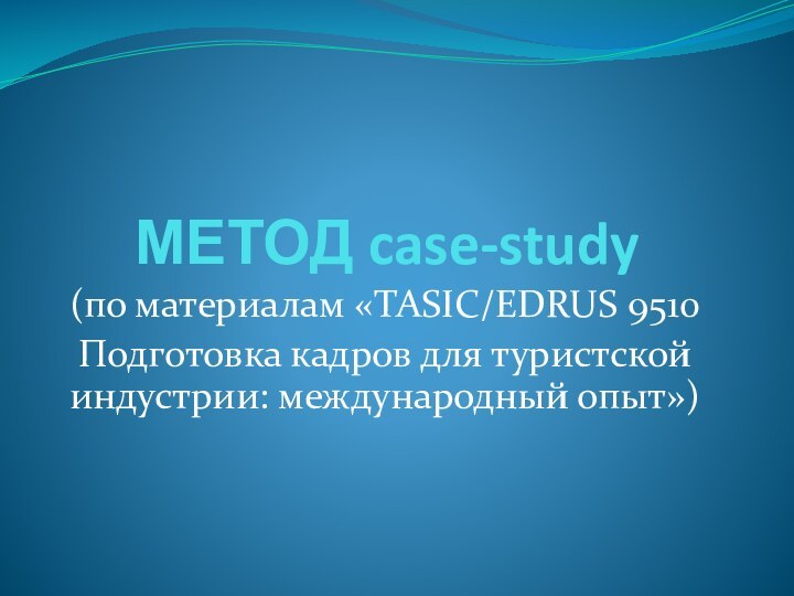 МЕТОД case-study(по материалам «TASIC/EDRUS 9510Подготовка кадров для туристской индустрии: международный опыт»)