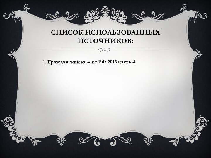 Список использованных источников:1. Гражданский кодекс РФ 2013 часть 4