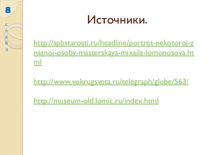 Источники.8с л а й дhttp://spbstarosti.ru/headline/portret-nekotoroj-znatnoj-osoby-masterskaya-mixaila-lomonosova.html http://www.vokrugsveta.ru/telegraph/globe/563/http://museum-old.lomic.ru/index.html