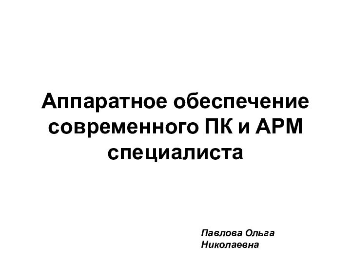Аппаратное обеспечение современного ПК и АРМ специалистаПавлова Ольга Николаевна