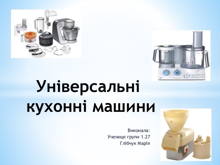 Виконала:Учениця групи 1.27Глібчук Марія Універсальні кухонні машини