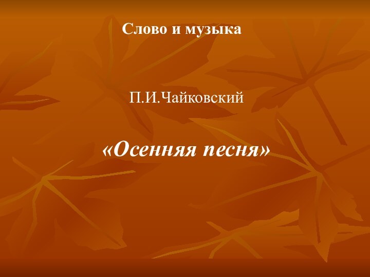 Слово и музыка	П.И.Чайковский «Осенняя песня»