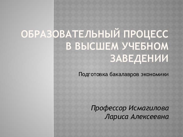 Образовательный процесс в высшем учебном заведенииПодготовка бакалавров экономикиПрофессор Исмагилова Лариса Алексеевна