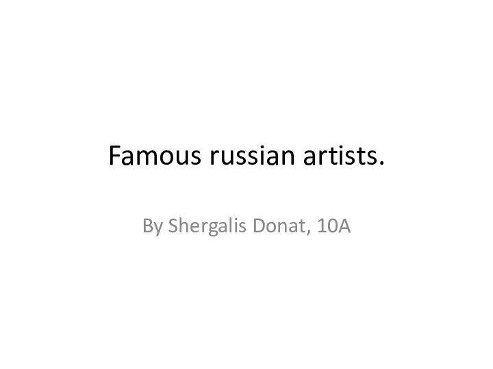 Famous russian artists.By Shergalis Donat, 10A