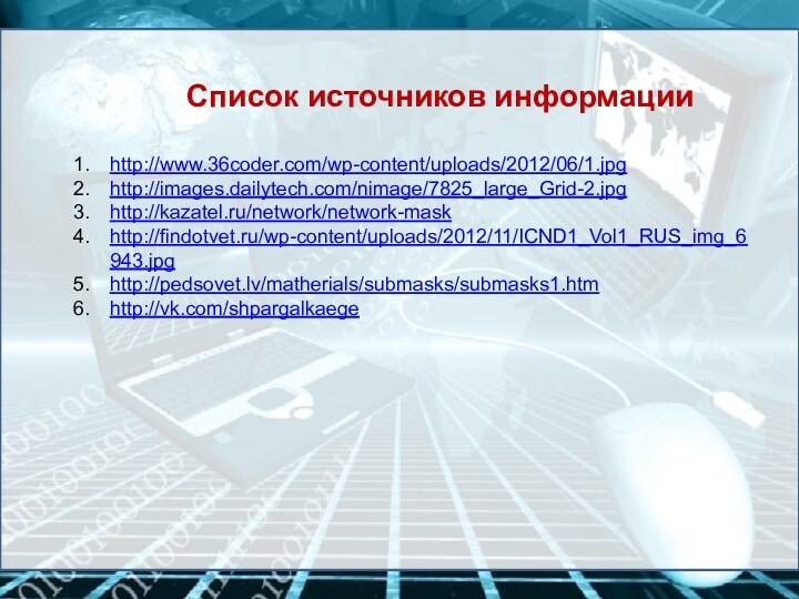 http://www.36coder.com/wp-content/uploads/2012/06/1.jpghttp://images.dailytech.com/nimage/7825_large_Grid-2.jpghttp://kazatel.ru/network/network-maskhttp://findotvet.ru/wp-content/uploads/2012/11/ICND1_Vol1_RUS_img_6943.jpghttp://pedsovet.lv/matherials/submasks/submasks1.htmhttp://vk.com/shpargalkaegeСписок источников информации