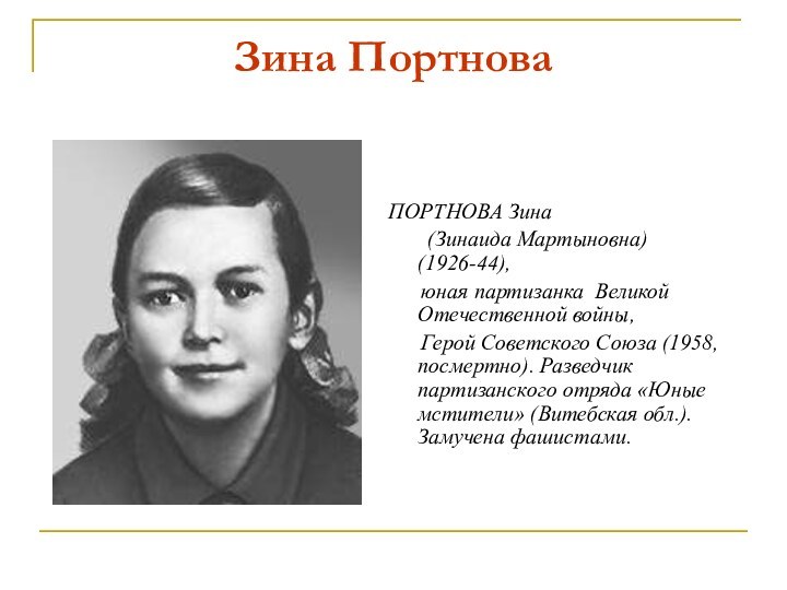 Зина Портнова	ПОРТНОВА Зина 	(Зинаида Мартыновна) (1926-44),    юная партизанка Великой