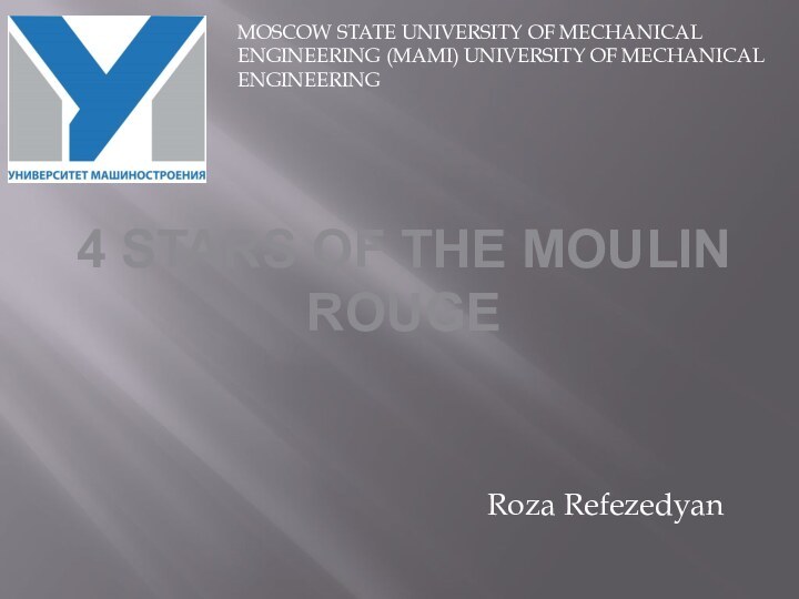 4 stars of the Moulin RougeRoza RefezedyanMOSCOW STATE UNIVERSITY OF MECHANICAL ENGINEERING
