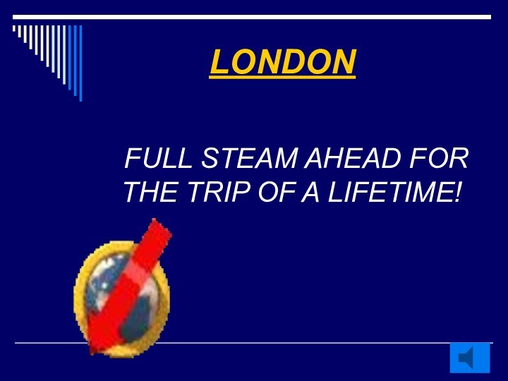 LONDON  FULL STEAM AHEAD FOR THE TRIP OF A LIFETIME!