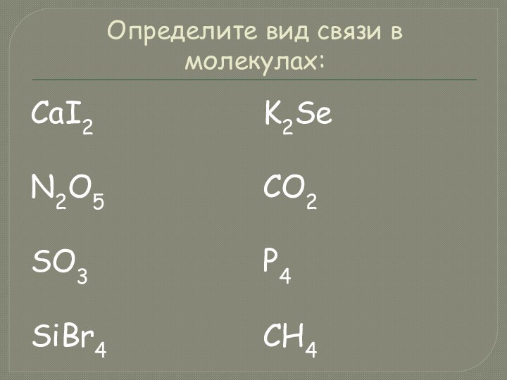 Определите вид связи в молекулах:CaI2N2O5 SO3 SiBr4K2Se CO2P4CH4