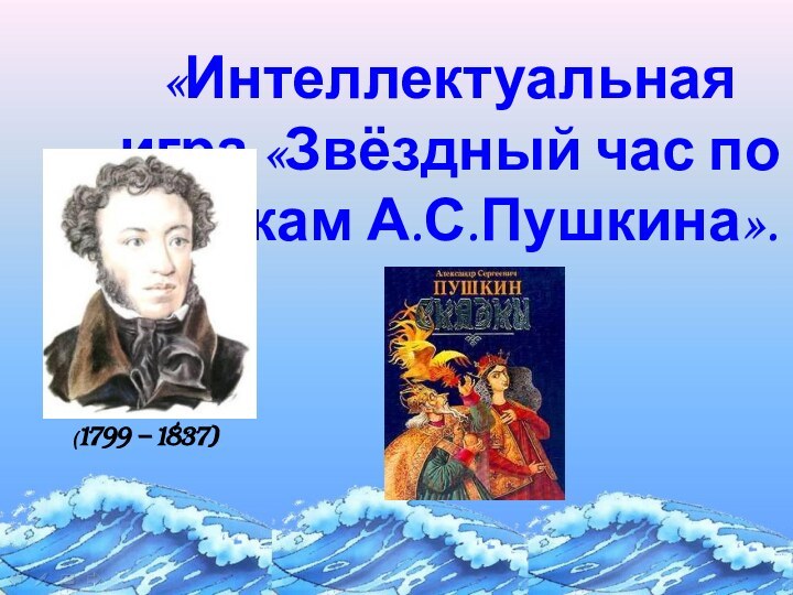 «Интеллектуальная игра «Звёздный час по сказкам А.С.Пушкина». (1799 – 1837)