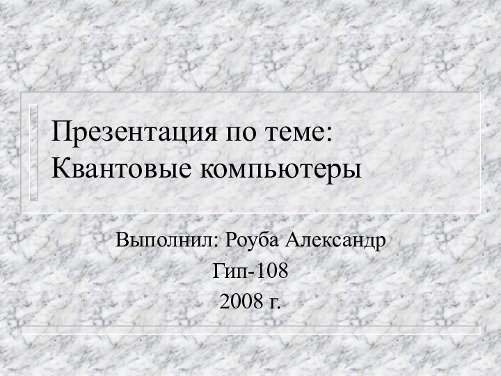 Презентация по теме: Квантовые компьютерыВыполнил: Роуба АлександрГип-1082008 г.