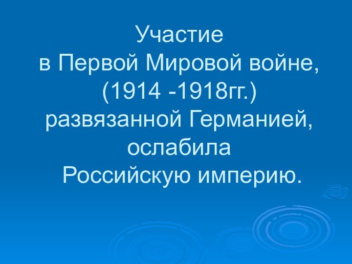 Участие  в Первой Мировой войне, (1914 -1918гг.) развязанной Германией,  ослабила  Российскую империю.