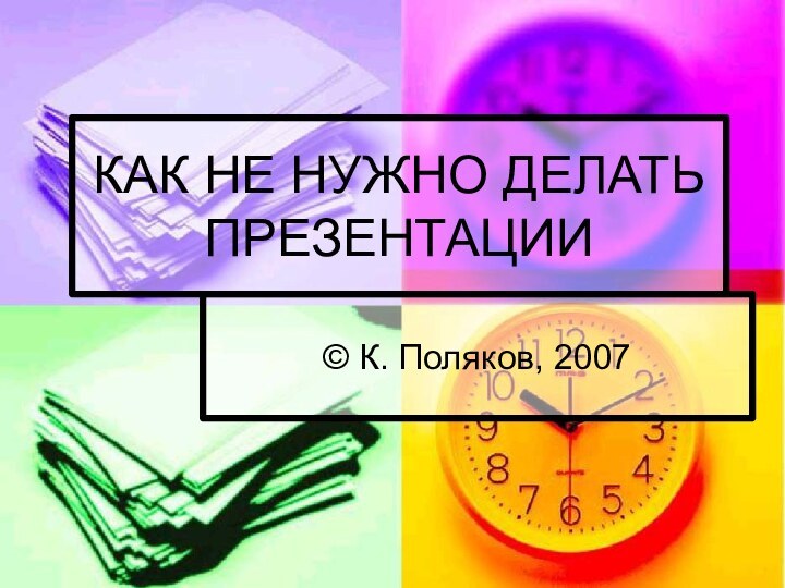 КАК НЕ НУЖНО ДЕЛАТЬ ПРЕЗЕНТАЦИИ© К. Поляков, 2007