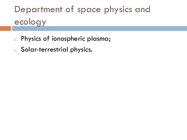 Department of space physics and ecologyPhysics of ionospheric plasma;Solar-terrestrial physics.