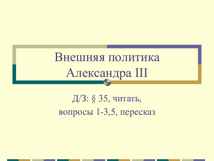 Внешняя политика  Александра IIIД/З: § 35, читать, вопросы 1-3,5, пересказ