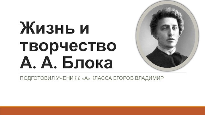 Жизнь и творчество А. А. БлокаПодготовил ученик 6 «А» класса Егоров Владимир