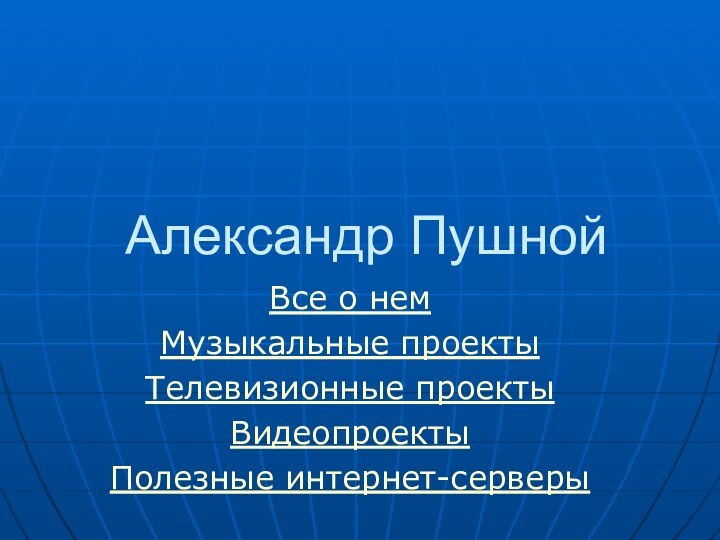 Александр ПушнойВсе о немМузыкальные проектыТелевизионные проектыВидеопроектыПолезные интернет-серверы