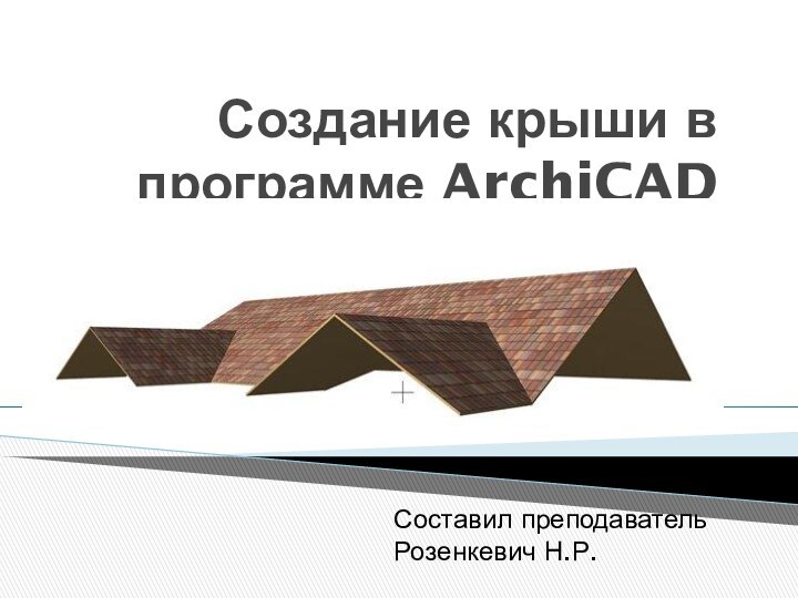 Создание крыши в программе ArchiCADСоставил преподаватель Розенкевич Н.Р.