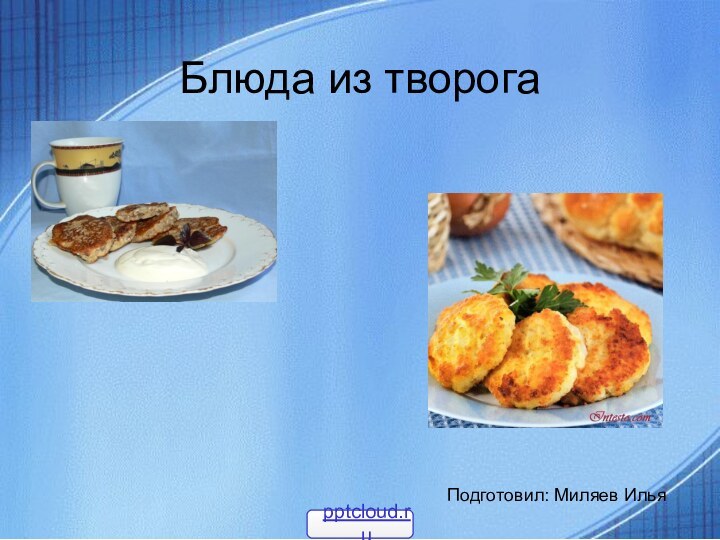Блюда из творогаПодготовил: Миляев Илья