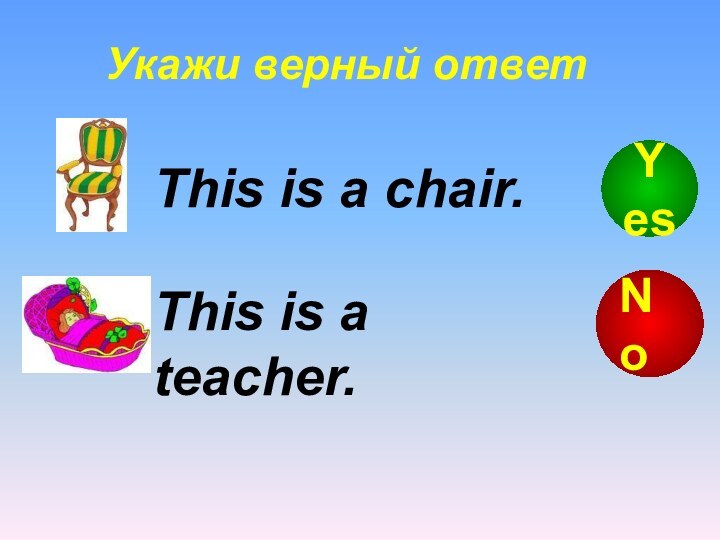 Укажи верный ответThis is a teacher.This is a chair.NoYes