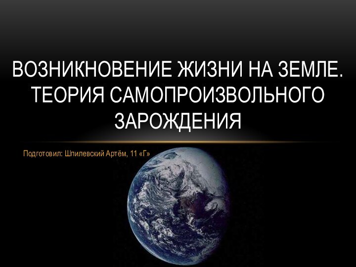 Подготовил: Шпилевский Артём, 11 «Г»Возникновение жизни на земле. Теория Самопроизвольного зарождения