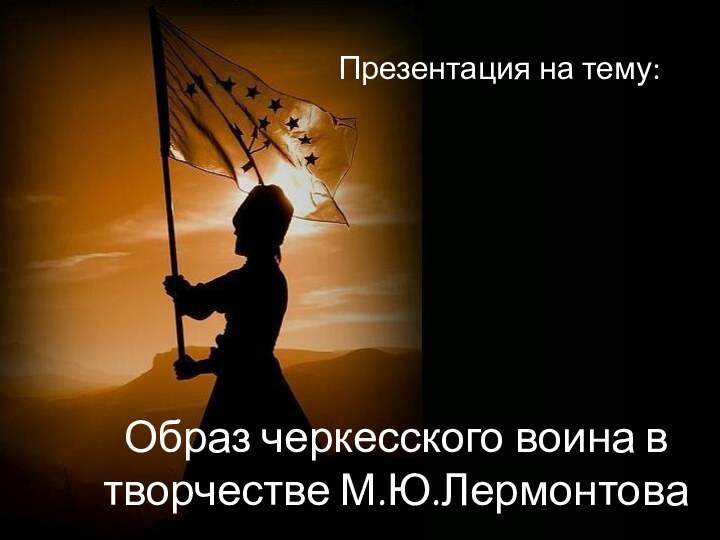 Образ черкесского воина в творчестве М.Ю.ЛермонтоваПрезентация на тему: