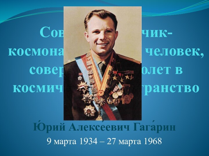 Советский лётчик-космонавт, первый человек, совершивший полет в космическое пространствоЮ́рий Алексе́евич Гага́рин 9