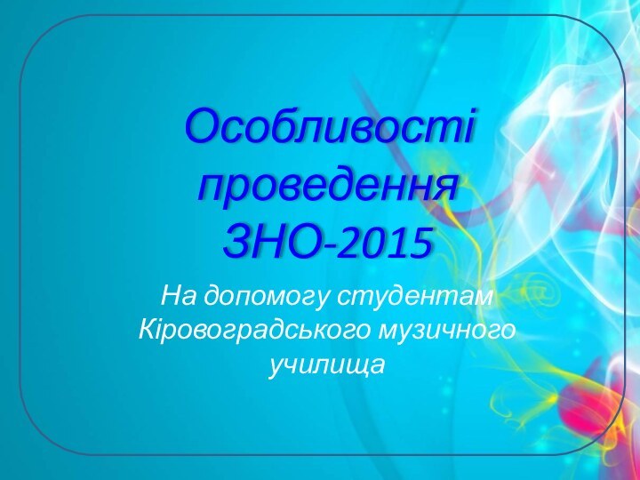 Особливості проведення ЗНО-2015На допомогу студентам Кіровоградського музичного училища