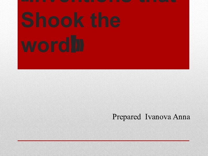 «Inventions that Shook the word!» Prepared Ivanova Anna