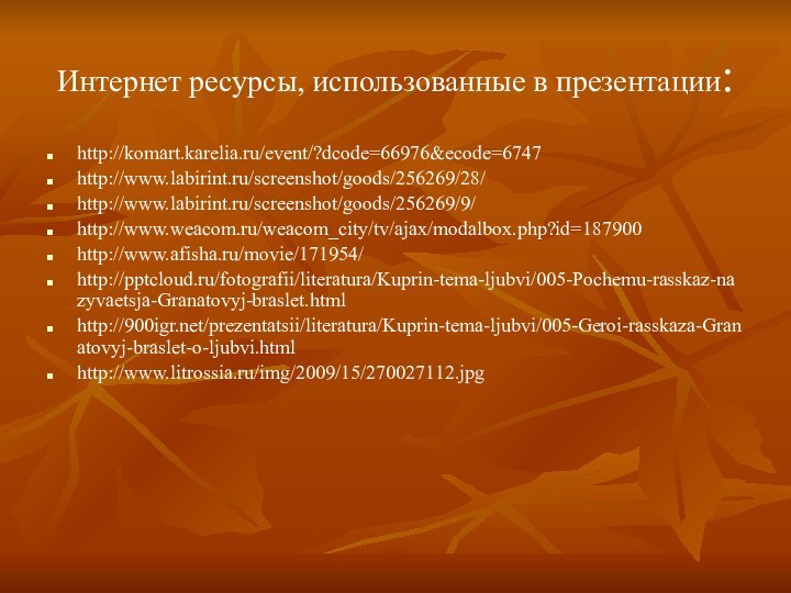 Интернет ресурсы, использованные в презентации:http://komart.karelia.ru/event/?dcode=66976&ecode=6747http://www.labirint.ru/screenshot/goods/256269/28/http://www.labirint.ru/screenshot/goods/256269/9/http://www.weacom.ru/weacom_city/tv/ajax/modalbox.php?id=187900http://www.afisha.ru/movie/171954/http:///fotografii/literatura/Kuprin-tema-ljubvi/005-Pochemu-rasskaz-nazyvaetsja-Granatovyj-braslet.htmlhttp:///prezentatsii/literatura/Kuprin-tema-ljubvi/005-Geroi-rasskaza-Granatovyj-braslet-o-ljubvi.htmlhttp://www.litrossia.ru/img/2009/15/270027112.jpg