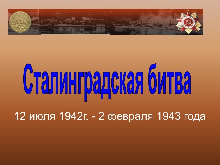 12 июля 1942г. - 2 февраля 1943 года Сталинградская битва