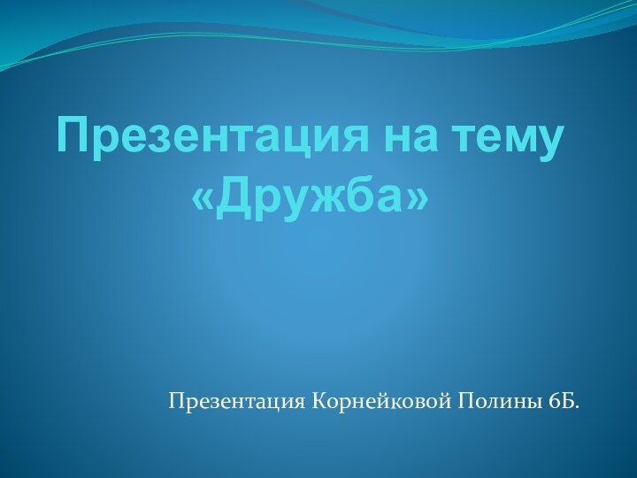 Презентация на тему «Дружба»Презентация Корнейковой Полины 6Б.