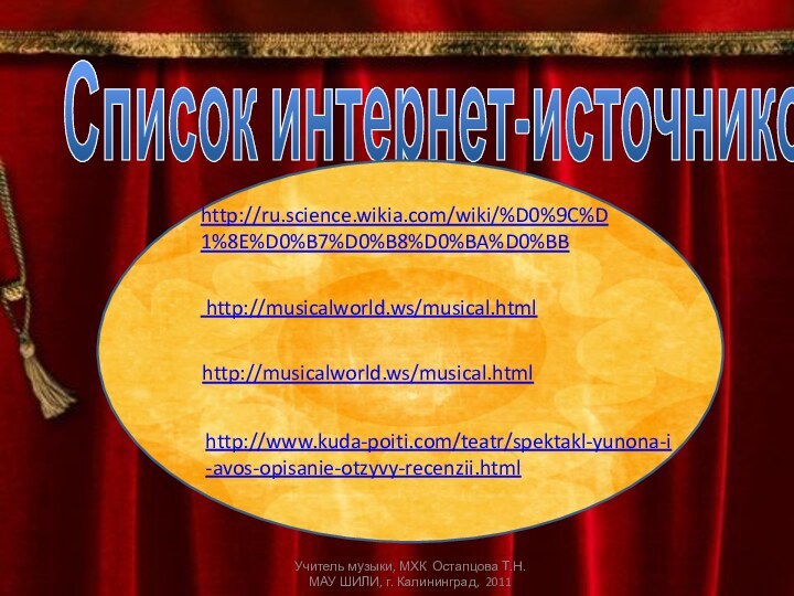 Список интернет-источников:http://ru.science.wikia.com/wiki/%D0%9C%D1%8E%D0%B7%D0%B8%D0%BA%D0%BB http://musicalworld.ws/musical.htmlhttp://musicalworld.ws/musical.htmlhttp://www.kuda-poiti.com/teatr/spektakl-yunona-i-avos-opisanie-otzyvy-recenzii.html Учитель музыки, МХК Остапцова Т.Н. МАУ ШИЛИ, г. Калининград, 2011