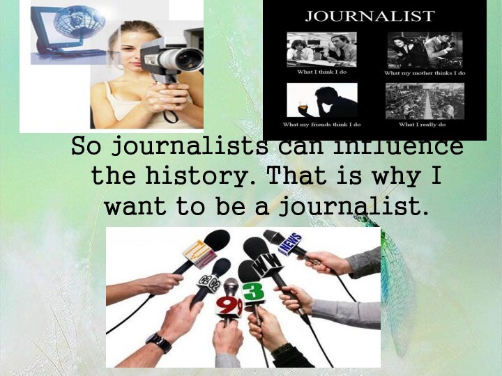 So journalists can influence the history. That is why I