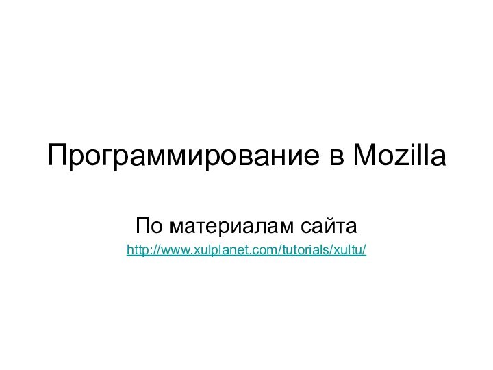 Программирование в MozillaПо материалам сайтаhttp://www.xulplanet.com/tutorials/xultu/