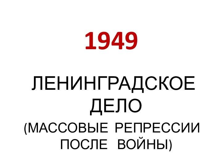 1949 ЛЕНИНГРАДСКОЕ  ДЕЛО (МАССОВЫЕ РЕПРЕССИИ ПОСЛЕ  ВОЙНЫ)